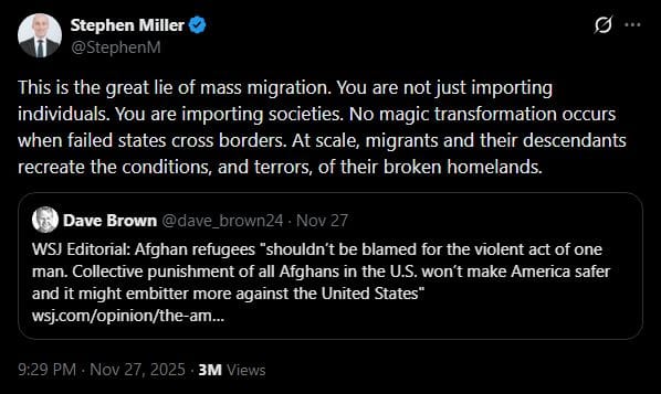 Stephen Miller's Tweet in response to the Wall Street Journal's defense of Afghani immigrants. He said "This is the great lie of mass migration. You are not just importing individuals. You are importing societies. No magic transformation occurs when failed states cross borders. At scale, migrants and their descendants recreate the conditions, and terrors, of their broken homelands."